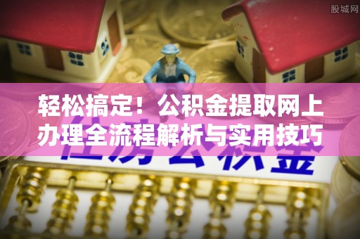 凯里轻松搞定！公积金提取网上办理全流程解析与实用技巧