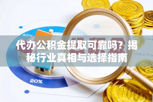 凯里代办公积金提取可靠吗？揭秘行业真相与选择指南