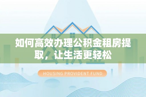 凯里如何高效办理公积金租房提取，让生活更轻松