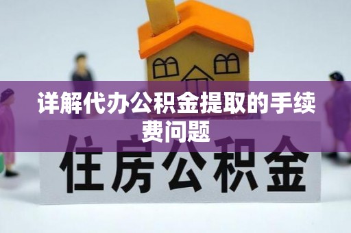 凯里详解代办公积金提取的手续费问题
