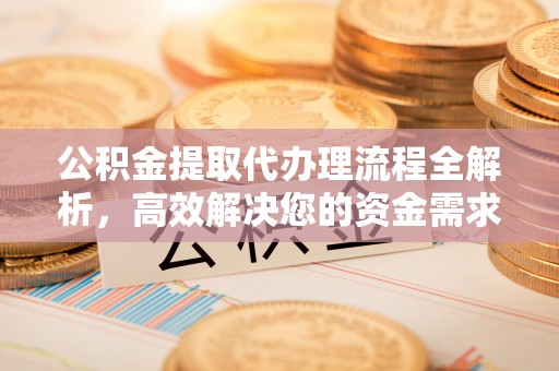 凯里公积金提取代办理流程全解析，高效解决您的资金需求