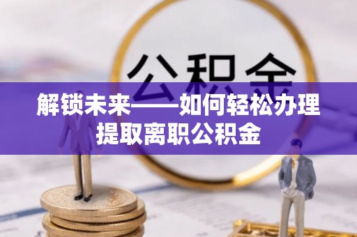 凯里解锁未来——如何轻松办理提取离职公积金