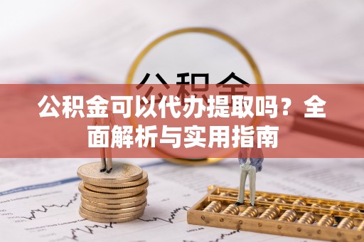 凯里公积金可以代办提取吗？全面解析与实用指南