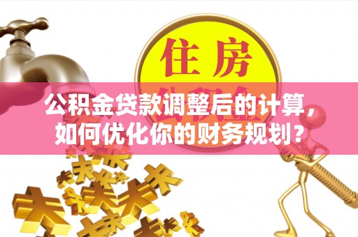 凯里公积金贷款调整后的计算，如何优化你的财务规划？