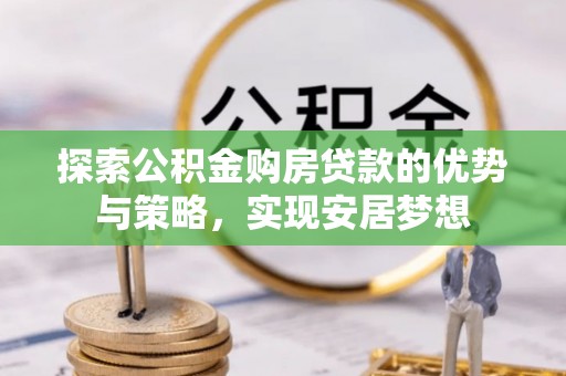 凯里探索公积金购房贷款的优势与策略，实现安居梦想