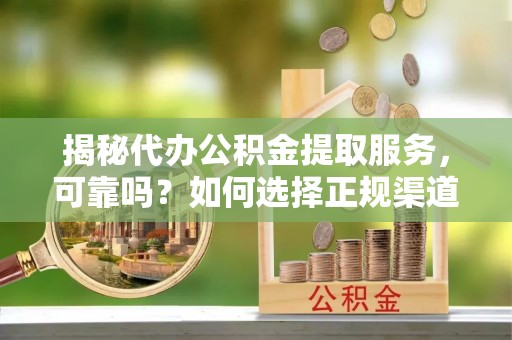 凯里揭秘代办公积金提取服务，可靠吗？如何选择正规渠道？