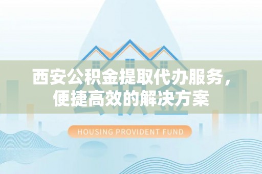 凯里西安公积金提取代办服务，便捷高效的解决方案