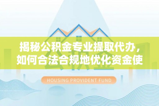 凯里揭秘公积金专业提取代办，如何合法合规地优化资金使用