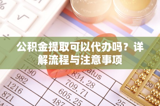凯里公积金提取可以代办吗？详解流程与注意事项