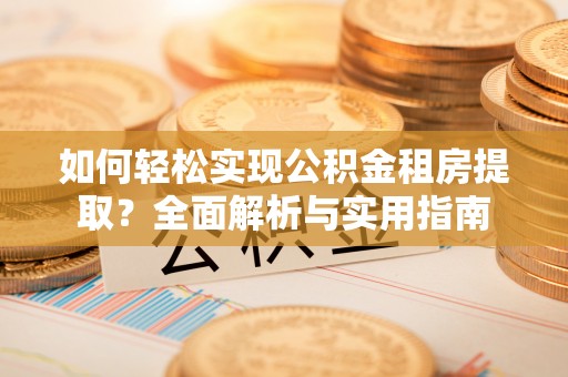 凯里如何轻松实现公积金租房提取？全面解析与实用指南