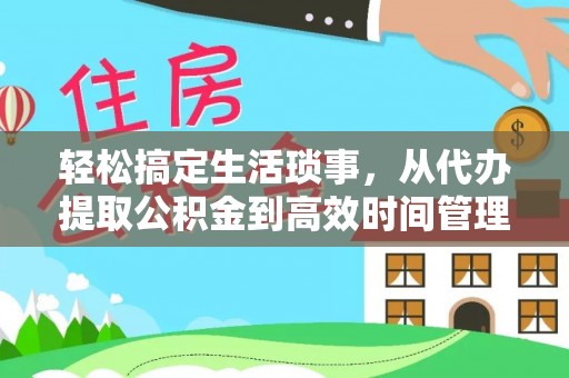 凯里轻松搞定生活琐事，从代办提取公积金到高效时间管理