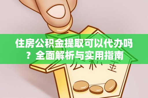 凯里住房公积金提取可以代办吗？全面解析与实用指南