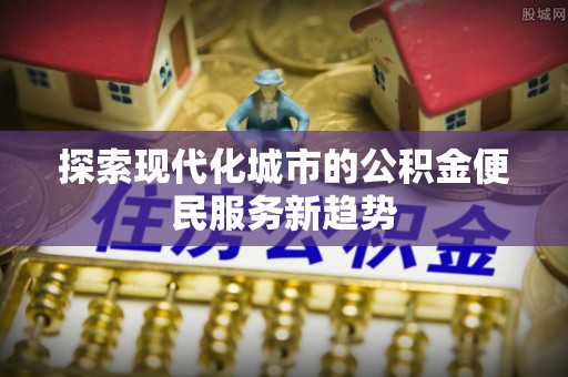 凯里探索现代化城市的公积金便民服务新趋势