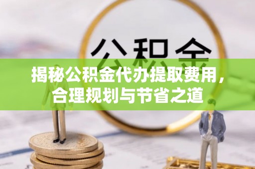 凯里揭秘公积金代办提取费用，合理规划与节省之道