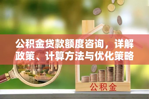 凯里公积金贷款额度咨询，详解政策、计算方法与优化策略