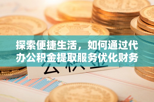 凯里探索便捷生活，如何通过代办公积金提取服务优化财务管理