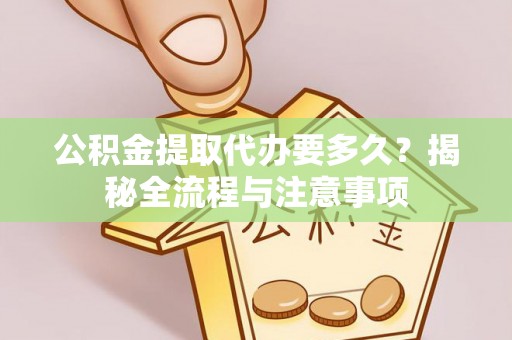 凯里公积金提取代办要多久？揭秘全流程与注意事项