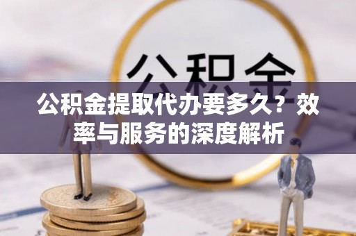 凯里公积金提取代办要多久？效率与服务的深度解析