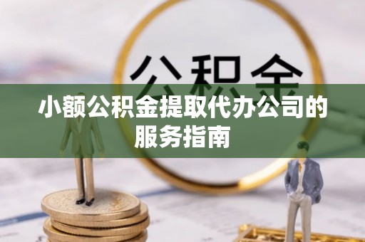 凯里小额公积金提取代办公司的服务指南