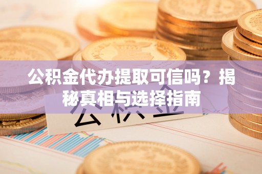 凯里公积金代办提取可信吗？揭秘真相与选择指南