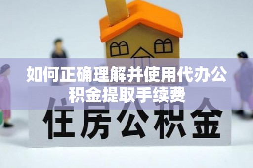 凯里如何正确理解并使用代办公积金提取手续费