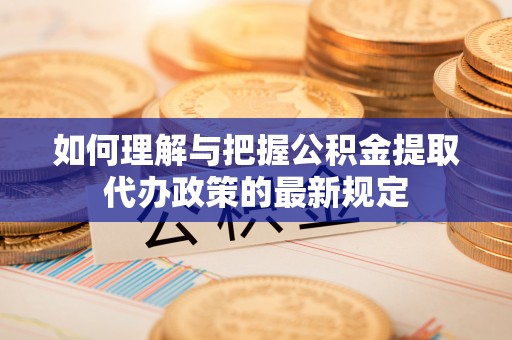 凯里如何理解与把握公积金提取代办政策的最新规定