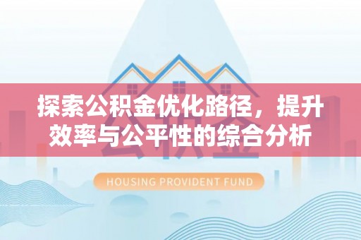 凯里探索公积金优化路径，提升效率与公平性的综合分析
