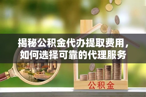 凯里揭秘公积金代办提取费用，如何选择可靠的代理服务