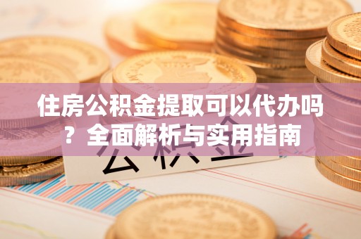 凯里住房公积金提取可以代办吗？全面解析与实用指南