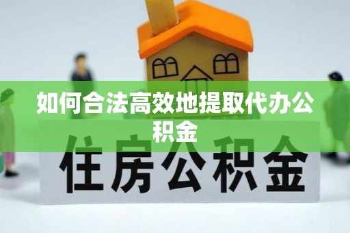 凯里如何合法高效地提取代办公积金