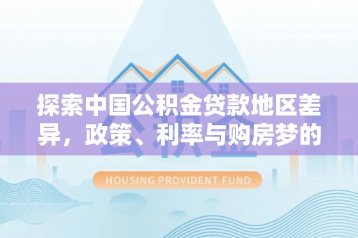 凯里探索中国公积金贷款地区差异，政策、利率与购房梦的交织