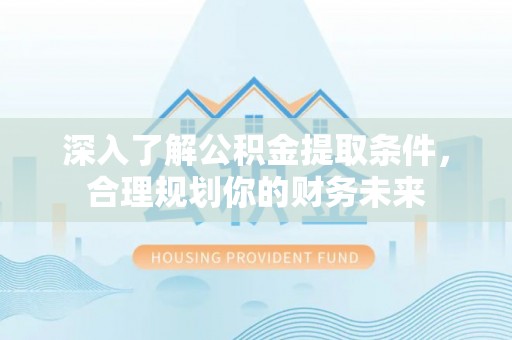 凯里深入了解公积金提取条件，合理规划你的财务未来