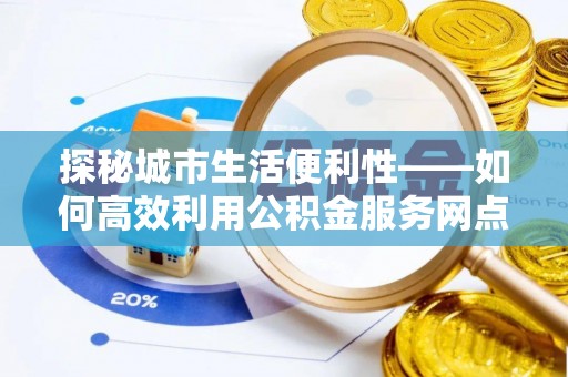 凯里探秘城市生活便利性——如何高效利用公积金服务网点查询工具