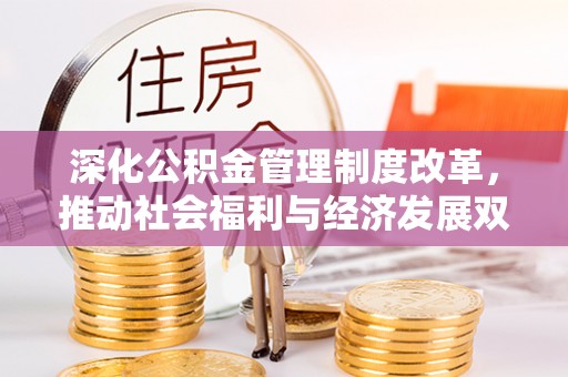 凯里深化公积金管理制度改革，推动社会福利与经济发展双轨并行