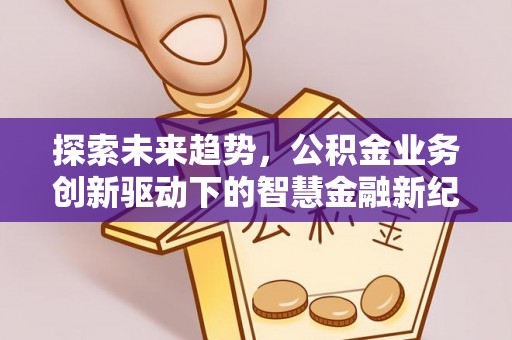 凯里探索未来趋势，公积金业务创新驱动下的智慧金融新纪元
