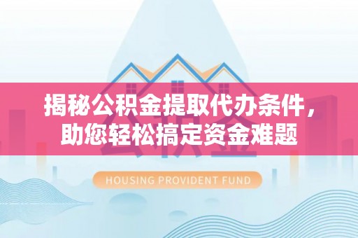 凯里揭秘公积金提取代办条件，助您轻松搞定资金难题