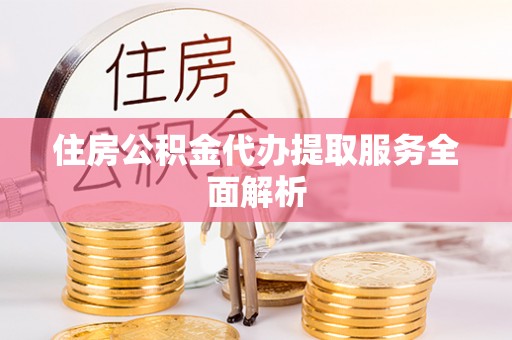 凯里住房公积金代办提取服务全面解析