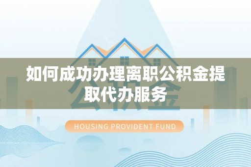 凯里如何成功办理离职公积金提取代办服务