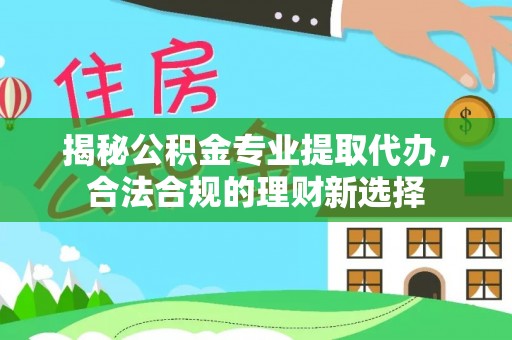 凯里揭秘公积金专业提取代办，合法合规的理财新选择