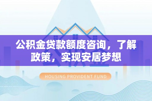 凯里公积金贷款额度咨询，了解政策，实现安居梦想