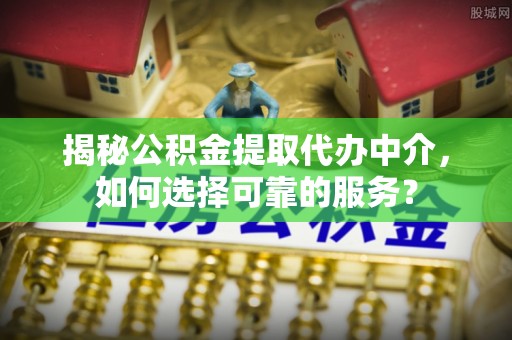 凯里揭秘公积金提取代办中介，如何选择可靠的服务？