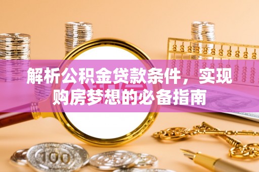 凯里解析公积金贷款条件，实现购房梦想的必备指南