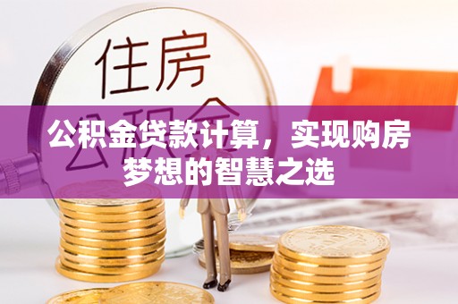 凯里公积金贷款计算，实现购房梦想的智慧之选