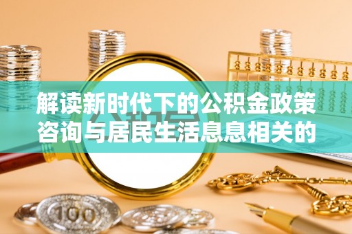 凯里解读新时代下的公积金政策咨询与居民生活息息相关的变化