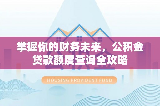 凯里掌握你的财务未来，公积金贷款额度查询全攻略