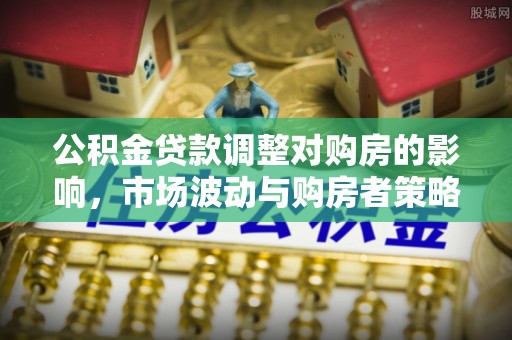 凯里公积金贷款调整对购房的影响，市场波动与购房者策略解析