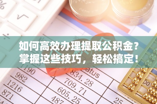 凯里如何高效办理提取公积金？掌握这些技巧，轻松搞定！