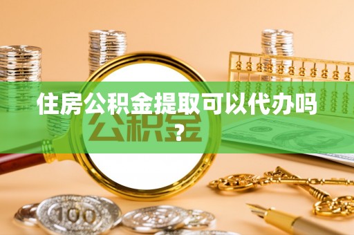 凯里住房公积金提取可以代办吗？