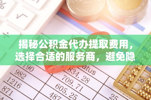 凯里揭秘公积金代办提取费用，选择合适的服务商，避免隐性收费