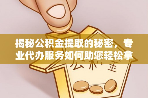 凯里揭秘公积金提取的秘密，专业代办服务如何助您轻松拿钱